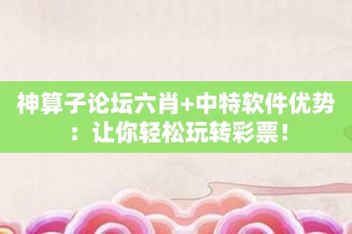 神算子论坛六肖+中特软件优势：让你轻松玩转彩票！