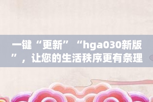 一键“更新”“hga030新版”，让您的生活秩序更有条理！