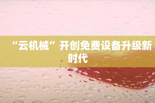 “云机械”开创免费设备升级新时代