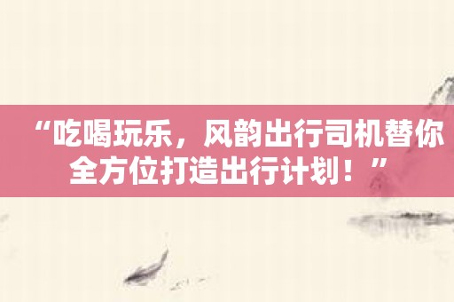 “吃喝玩乐，风韵出行司机替你全方位打造出行计划！”