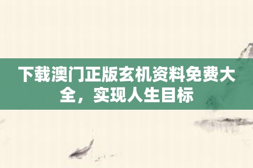 下载澳门正版玄机资料免费大全，实现人生目标