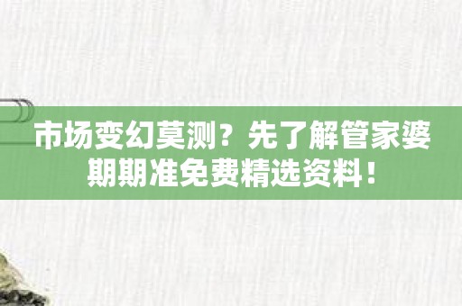 市场变幻莫测？先了解管家婆期期准免费精选资料！