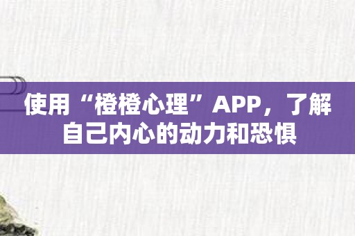 使用“橙橙心理”APP，了解自己内心的动力和恐惧