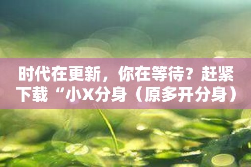 时代在更新，你在等待？赶紧下载“小X分身”开启多开时代