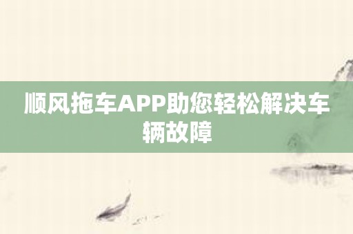 顺风拖车APP助您轻松解决车辆故障