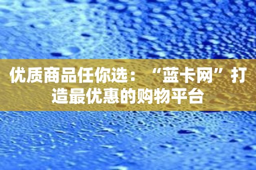 优质商品任你选：“蓝卡网”打造最优惠的购物平台