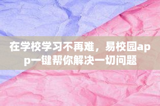 在学校学习不再难，易校园app一键帮你解决一切问题