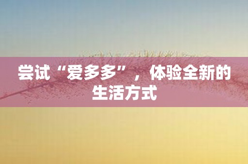 尝试“爱多多”，体验全新的生活方式