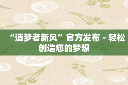 “造梦者新风”官方发布 - 轻松创造您的梦想