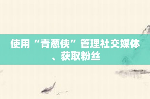 使用“青葱侠”管理社交媒体、获取粉丝