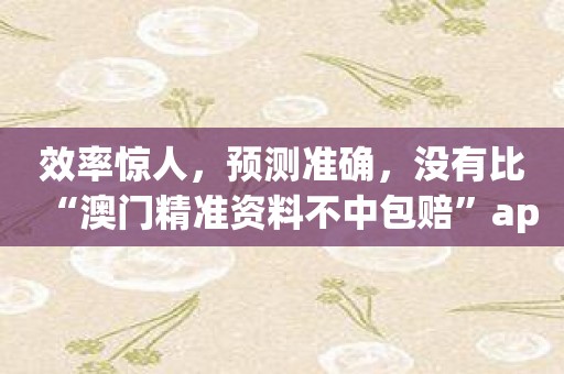 效率惊人，预测准确，没有比“澳门精准资料不中包赔”app更好的博彩应用了！