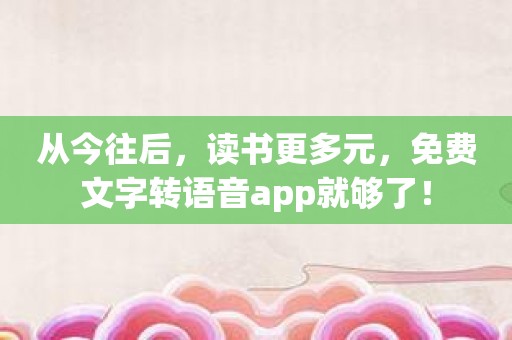 从今往后，读书更多元，免费文字转语音app就够了！