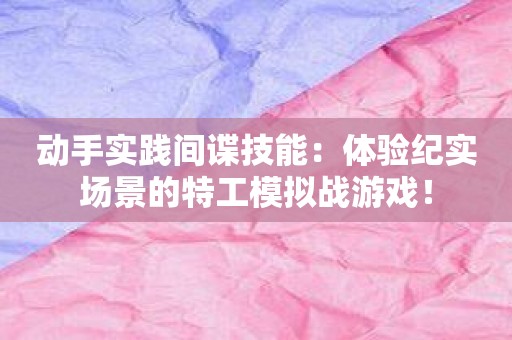 动手实践间谍技能：体验纪实场景的特工模拟战游戏！