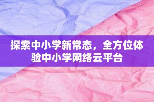 探索中小学新常态，全方位体验中小学网络云平台