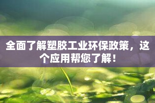 全面了解塑胶工业环保政策，这个应用帮您了解！