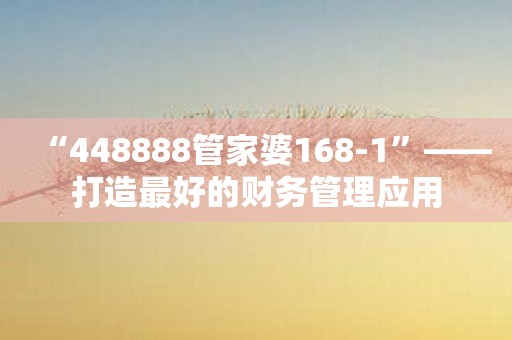 “448888管家婆168-1”——打造最好的财务管理应用