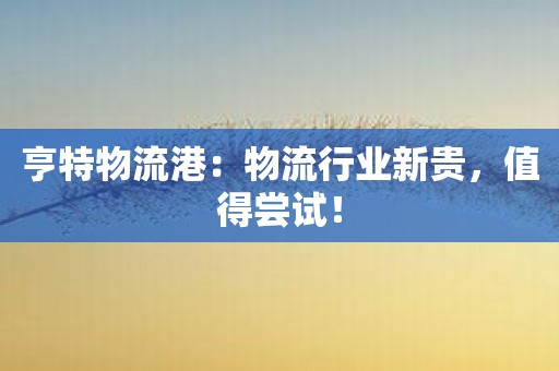 亨特物流港：物流行业新贵，值得尝试！