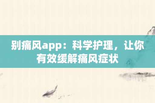 别痛风app：科学护理，让你有效缓解痛风症状