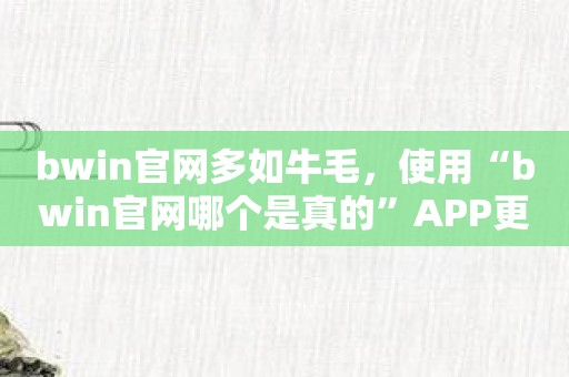 bwin官网多如牛毛，使用“bwin官网哪个是真的”APP更简单！