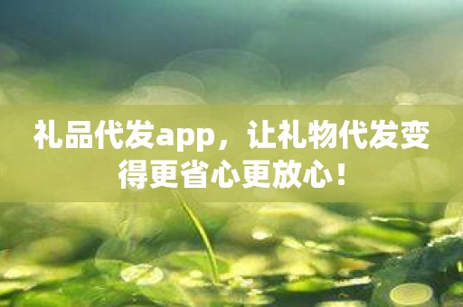 礼品代发app，让礼物代发变得更省心更放心！