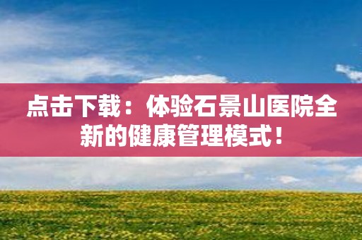 点击下载：体验石景山医院全新的健康管理模式！