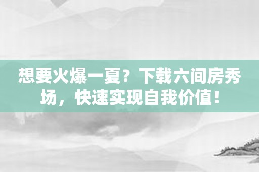 想要火爆一夏？下载六间房秀场，快速实现自我价值！