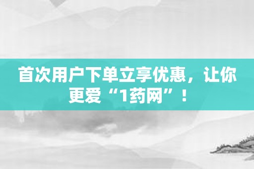 首次用户下单立享优惠，让你更爱“1药网”！