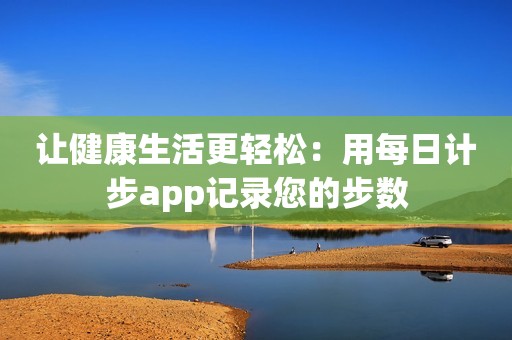 让健康生活更轻松：用每日计步app记录您的步数