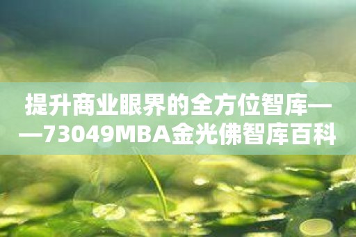 提升商业眼界的全方位智库——73049MBA金光佛智库百科