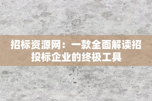 招标资源网：一款全面解读招投标企业的终极工具