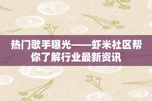 热门歌手曝光——虾米社区帮你了解行业最新资讯