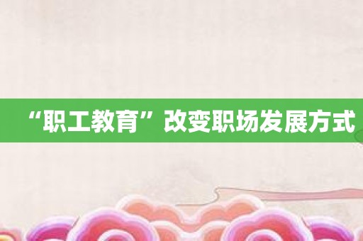 “职工教育”改变职场发展方式