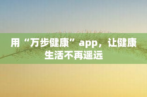 用“万步健康”app，让健康生活不再遥远