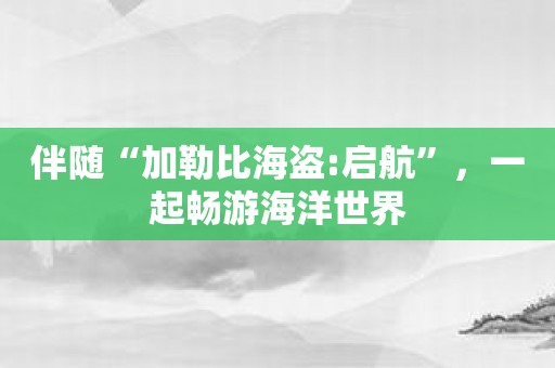 伴随“加勒比海盗:启航”，一起畅游海洋世界