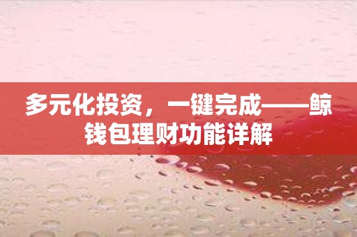 多元化投资，一键完成——鲸钱包理财功能详解