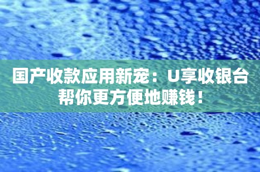 国产收款应用新宠：U享收银台帮你更方便地赚钱！