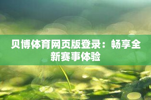 贝博体育网页版登录：畅享全新赛事体验