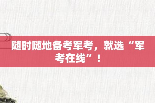 随时随地备考军考，就选“军考在线”！