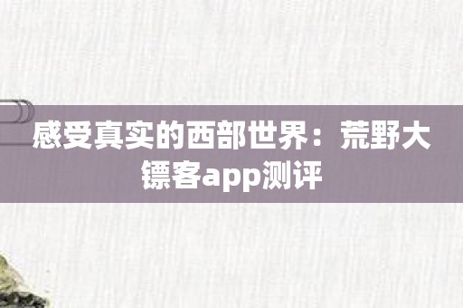 感受真实的西部世界：荒野大镖客app测评