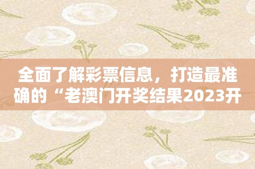 全面了解彩票信息，打造最准确的“老澳门开奖结果2023开奖记录表”