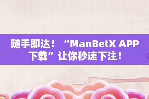 随手即达！“ManBetX APP下载”让你秒速下注！