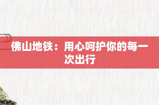 佛山地铁：用心呵护你的每一次出行