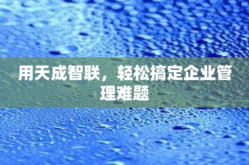 用天成智联，轻松搞定企业管理难题