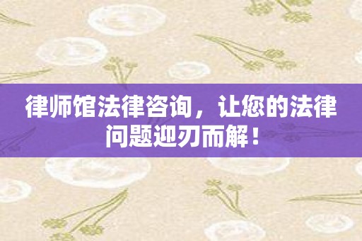 律师馆法律咨询，让您的法律问题迎刃而解！