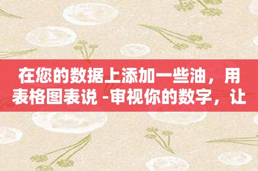 在您的数据上添加一些油，用表格图表说 -审视你的数字，让行列变得更加直观