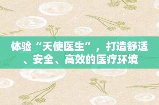 体验“天使医生”，打造舒适、安全、高效的医疗环境