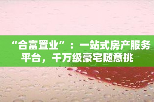 “合富置业”：一站式房产服务平台，千万级豪宅随意挑