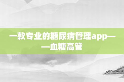 一款专业的糖尿病管理app——血糖高管