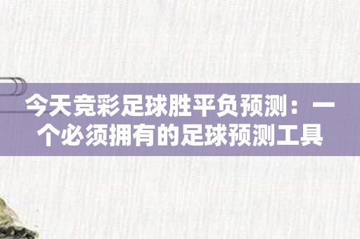 今天竞彩足球胜平负预测：一个必须拥有的足球预测工具