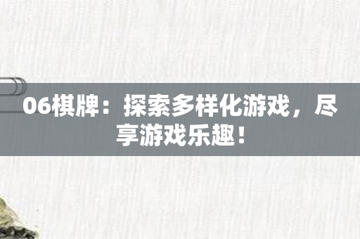 06棋牌：探索多样化游戏，尽享游戏乐趣！